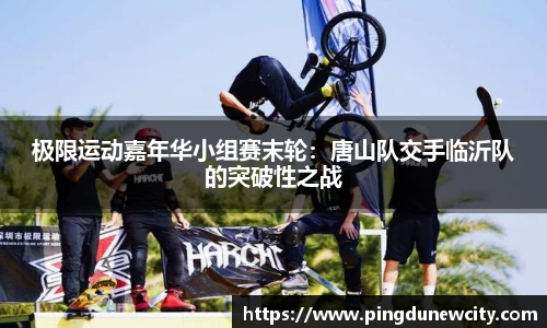 极限运动嘉年华小组赛末轮：唐山队交手临沂队的突破性之战