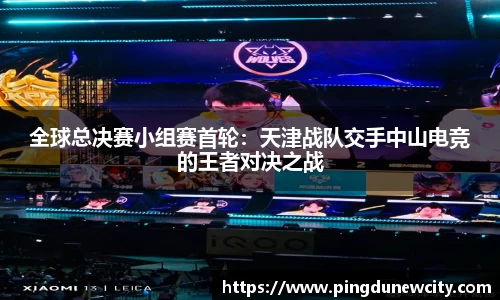 全球总决赛小组赛首轮：天津战队交手中山电竞的王者对决之战