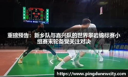 重磅预告：新乡队与嘉兴队的世界攀岩锦标赛小组赛末轮备受关注对决