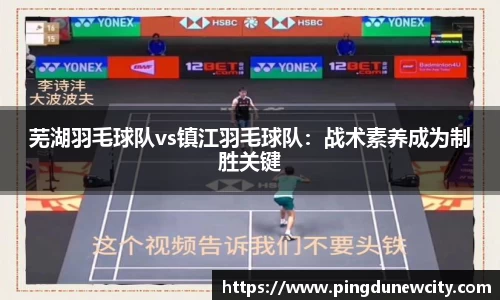 芜湖羽毛球队vs镇江羽毛球队：战术素养成为制胜关键