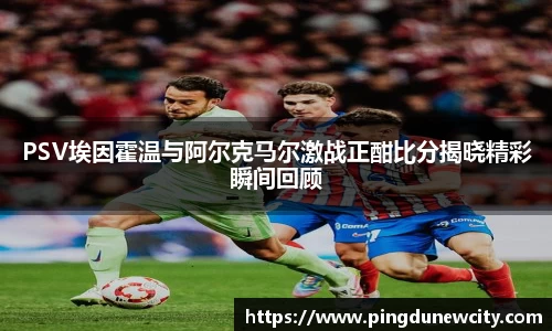 PSV埃因霍温与阿尔克马尔激战正酣比分揭晓精彩瞬间回顾