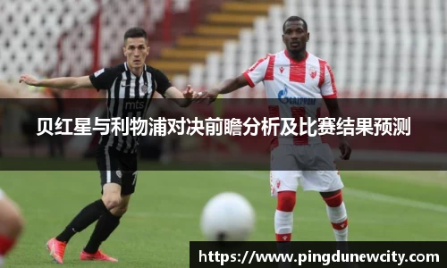 贝红星与利物浦对决前瞻分析及比赛结果预测